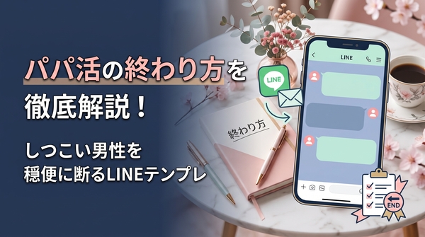 パパ活の終わり方を徹底解説!しつこい男性を穏便に断るLINEテンプレ